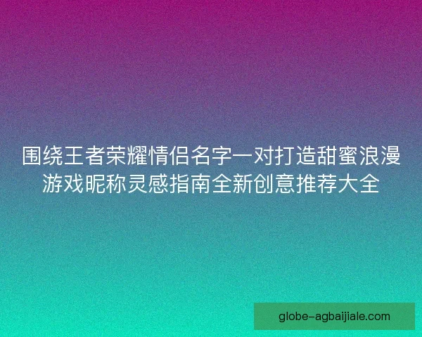 围绕王者荣耀情侣名字一对打造甜蜜浪漫游戏昵称灵感指南全新创意推荐大全