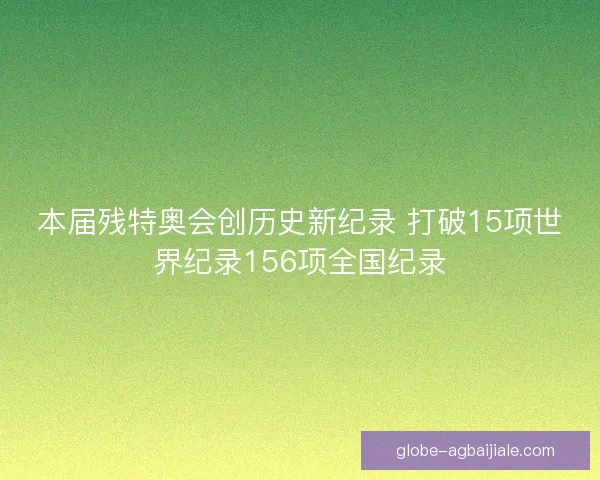 本届残特奥会创历史新纪录 打破15项世界纪录156项全国纪录