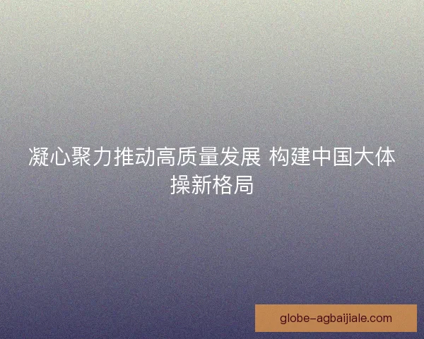 凝心聚力推动高质量发展 构建中国大体操新格局