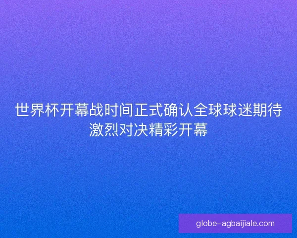 世界杯开幕战时间正式确认全球球迷期待激烈对决精彩开幕