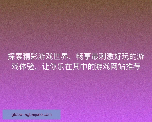探索精彩游戏世界，畅享最刺激好玩的游戏体验，让你乐在其中的游戏网站推荐