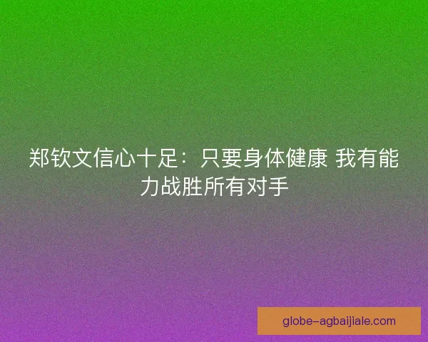 郑钦文信心十足：只要身体健康 我有能力战胜所有对手