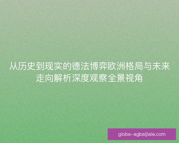 从历史到现实的德法博弈欧洲格局与未来走向解析深度观察全景视角